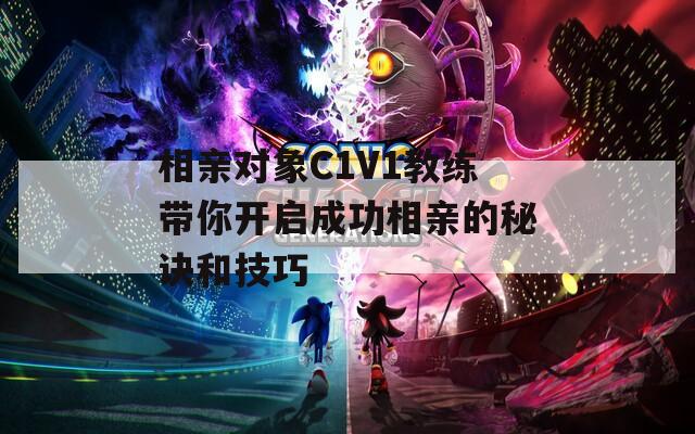 相亲对象C1V1教练带你开启成功相亲的秘诀和技巧