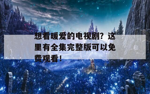 想看暖爱的电视剧？这里有全集完整版可以免费观看！