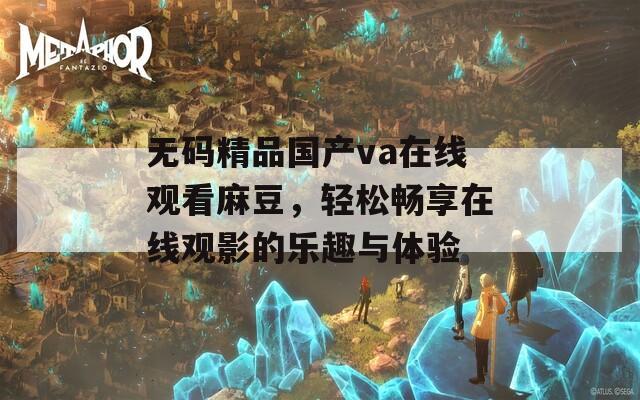 无码精品国产va在线观看麻豆，轻松畅享在线观影的乐趣与体验