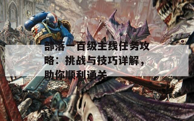 部落一百级主线任务攻略：挑战与技巧详解，助你顺利通关