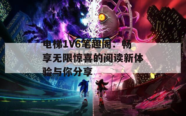 电梯1V6笔趣阁：畅享无限惊喜的阅读新体验与你分享