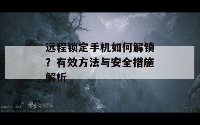 远程锁定手机如何解锁？有效方法与安全措施解析