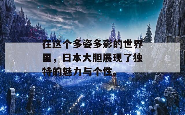 在这个多姿多彩的世界里，日本大胆展现了独特的魅力与个性。