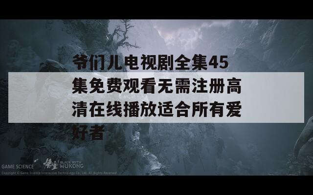 爷们儿电视剧全集45集免费观看无需注册高清在线播放适合所有爱好者