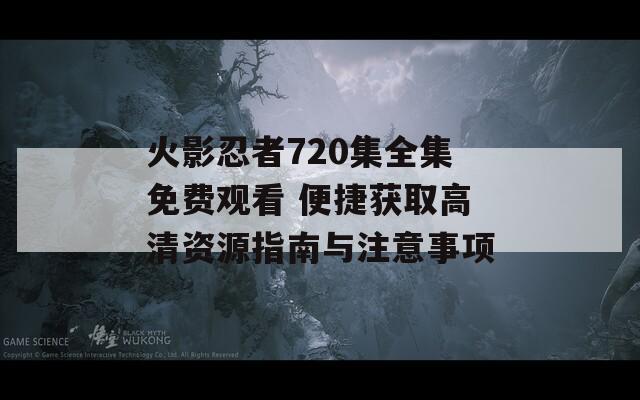 火影忍者720集全集免费观看 便捷获取高清资源指南与注意事项