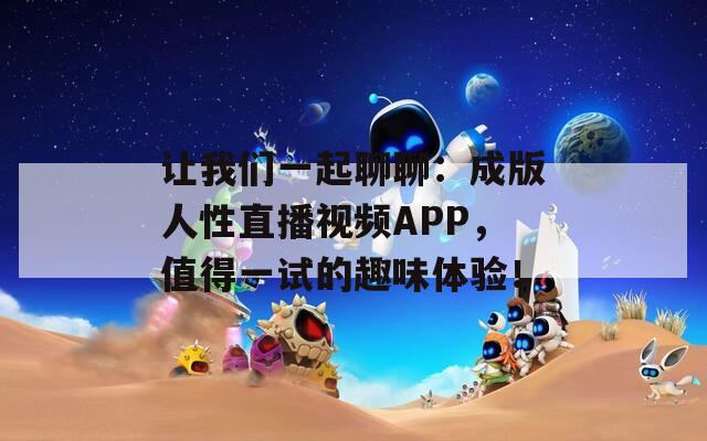 让我们一起聊聊：成版人性直播视频APP，值得一试的趣味体验！