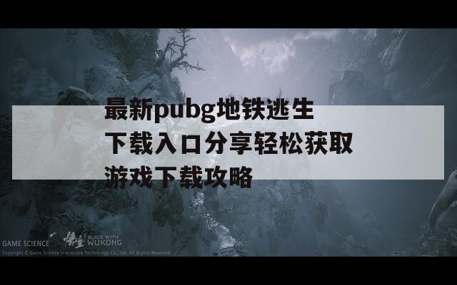 最新pubg地铁逃生下载入口分享轻松获取游戏下载攻略