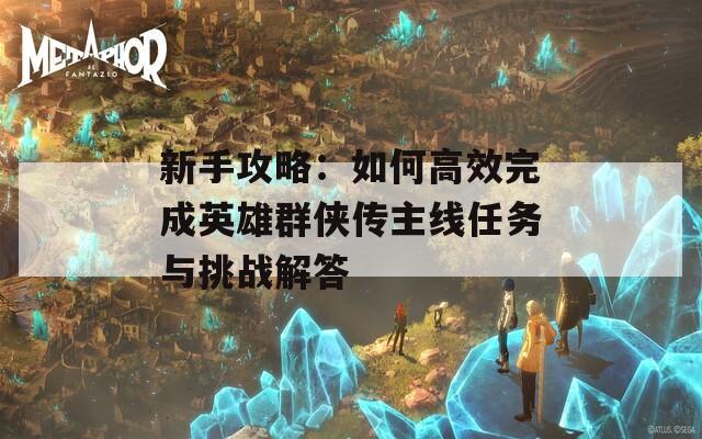 新手攻略：如何高效完成英雄群侠传主线任务与挑战解答