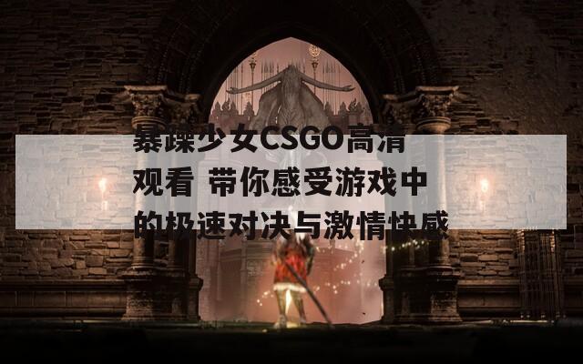 暴躁少女CSGO高清观看 带你感受游戏中的极速对决与激情快感