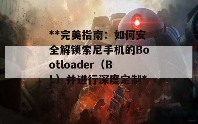 **完美指南：如何安全解锁索尼手机的Bootloader（BL）并进行深度定制**