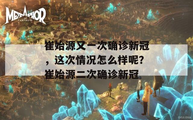 崔始源又一次确诊新冠，这次情况怎么样呢？崔始源二次确诊新冠