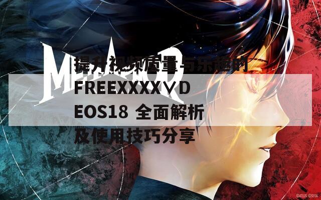 提升视频质量与乐趣的FREEXXXX∨DEOS18 全面解析及使用技巧分享