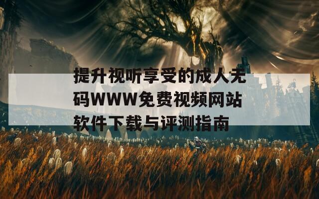 提升视听享受的成人无码WWW免费视频网站软件下载与评测指南