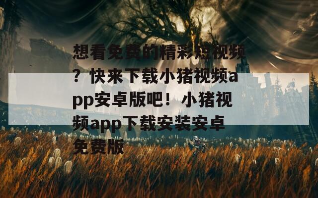 想看免费的精彩短视频？快来下载小猪视频app安卓版吧！小猪视频app下载安装安卓免费版