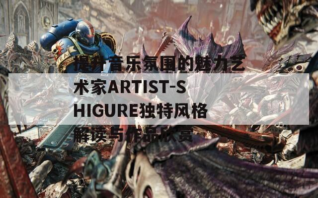 提升音乐氛围的魅力艺术家ARTIST-SHIGURE独特风格解读与作品欣赏