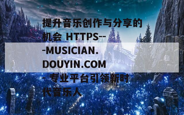 提升音乐创作与分享的机会 HTTPS---MUSICIAN.DOUYIN.COM- 专业平台引领新时代音乐人