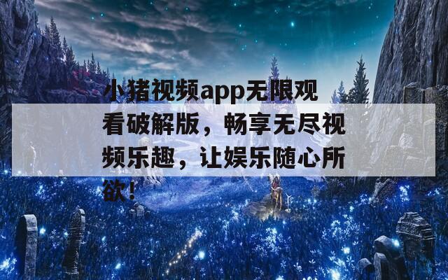 小猪视频app无限观看破解版，畅享无尽视频乐趣，让娱乐随心所欲！