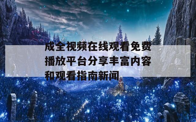 成全视频在线观看免费播放平台分享丰富内容和观看指南新闻