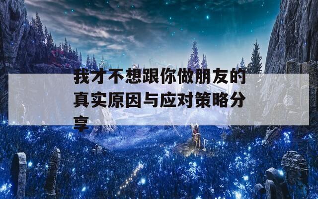 我才不想跟你做朋友的真实原因与应对策略分享