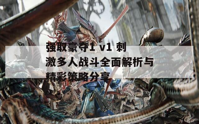 强取豪夺1 v1 刺激多人战斗全面解析与精彩策略分享