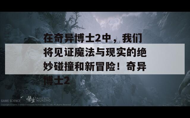 在奇异博士2中，我们将见证魔法与现实的绝妙碰撞和新冒险！奇异博士2