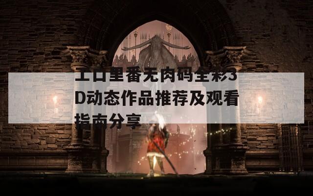 工口里番无肉码全彩3D动态作品推荐及观看指南分享