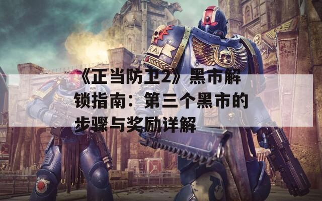 《正当防卫2》黑市解锁指南：第三个黑市的步骤与奖励详解