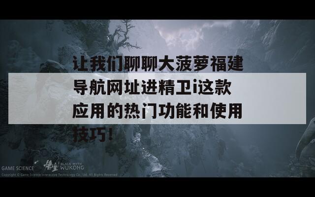 让我们聊聊大菠萝福建导航网址进精卫i这款应用的热门功能和使用技巧！