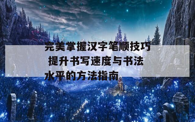 完美掌握汉字笔顺技巧 提升书写速度与书法水平的方法指南