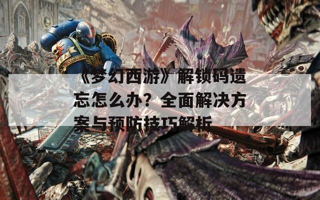 《梦幻西游》解锁码遗忘怎么办？全面解决方案与预防技巧解析