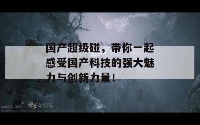 国产超级碰，带你一起感受国产科技的强大魅力与创新力量！