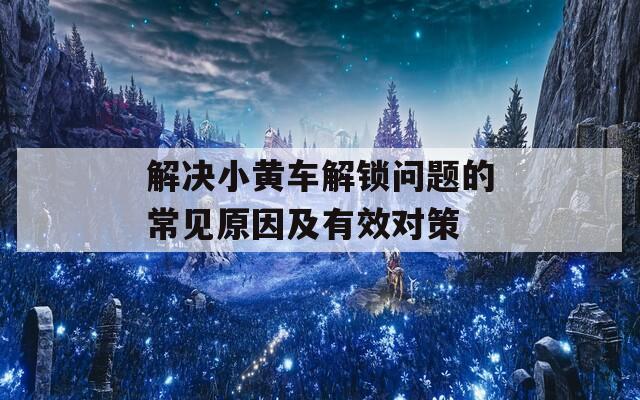 解决小黄车解锁问题的常见原因及有效对策