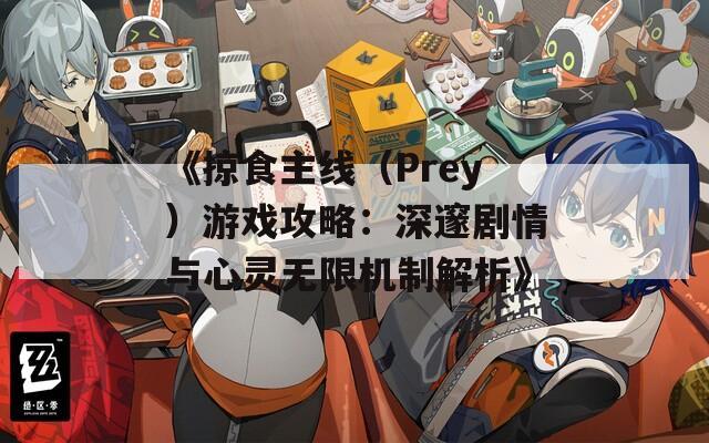 《掠食主线（Prey）游戏攻略：深邃剧情与心灵无限机制解析》