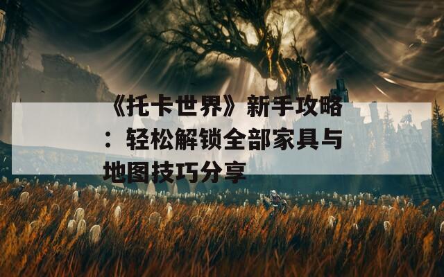 《托卡世界》新手攻略：轻松解锁全部家具与地图技巧分享