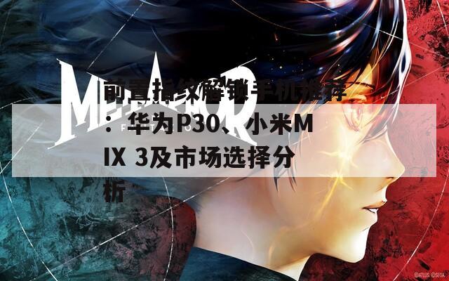 前置指纹解锁手机推荐：华为P30、小米MIX 3及市场选择分析