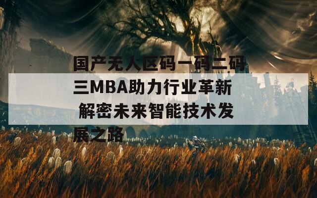 国产无人区码一码二码三MBA助力行业革新 解密未来智能技术发展之路