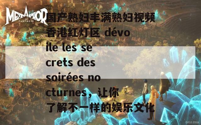 国产熟妇丰满熟妇视频香港红灯区 dévoile les secrets des soirées nocturnes，让你了解不一样的娱乐文化