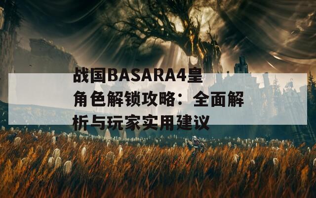 战国BASARA4皇角色解锁攻略：全面解析与玩家实用建议