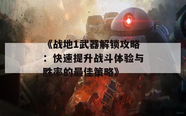 《战地1武器解锁攻略：快速提升战斗体验与胜率的最佳策略》