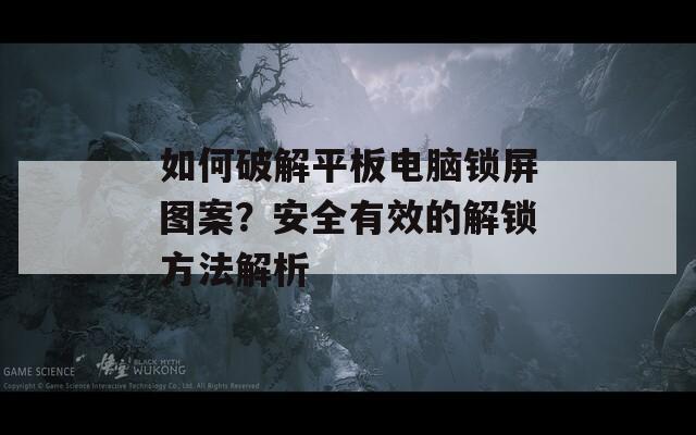 如何破解平板电脑锁屏图案？安全有效的解锁方法解析