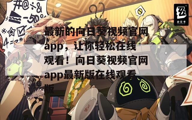 最新的向日葵视频官网app，让你轻松在线观看！向日葵视频官网app最新版在线观看版