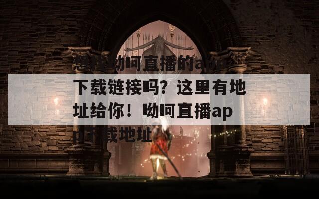 想找呦呵直播的app下载链接吗？这里有地址给你！呦呵直播app下载地址