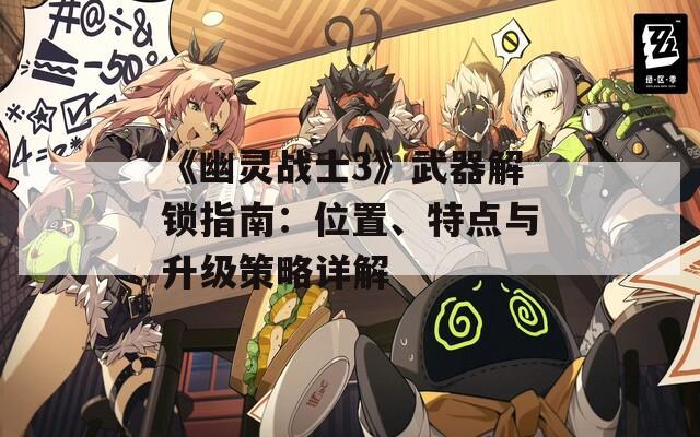 《幽灵战士3》武器解锁指南：位置、特点与升级策略详解