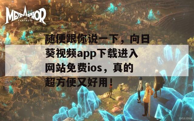 随便跟你说一下，向日葵视频app下载进入网站免费ios，真的超方便又好用！