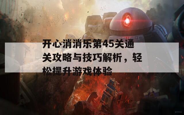 开心消消乐第45关通关攻略与技巧解析，轻松提升游戏体验