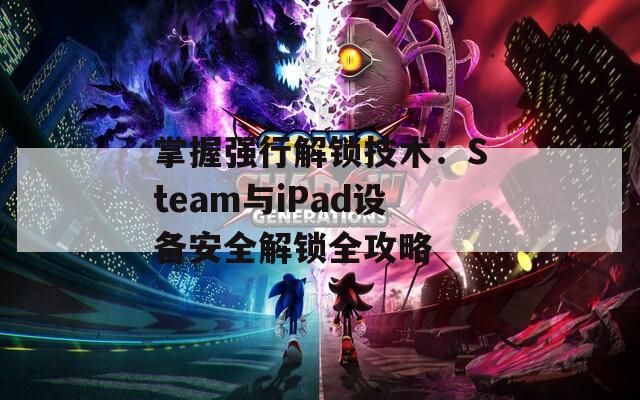 掌握强行解锁技术：Steam与iPad设备安全解锁全攻略