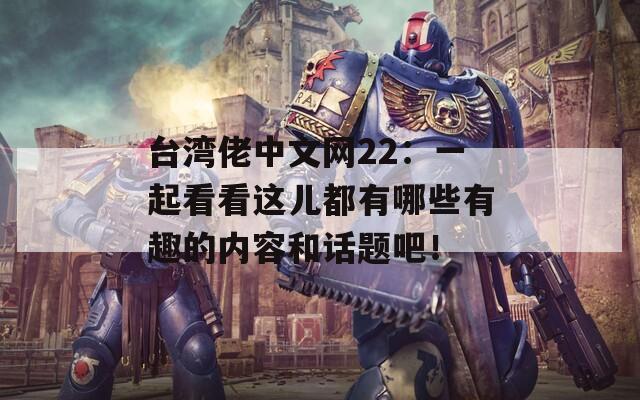 台湾佬中文网22：一起看看这儿都有哪些有趣的内容和话题吧！