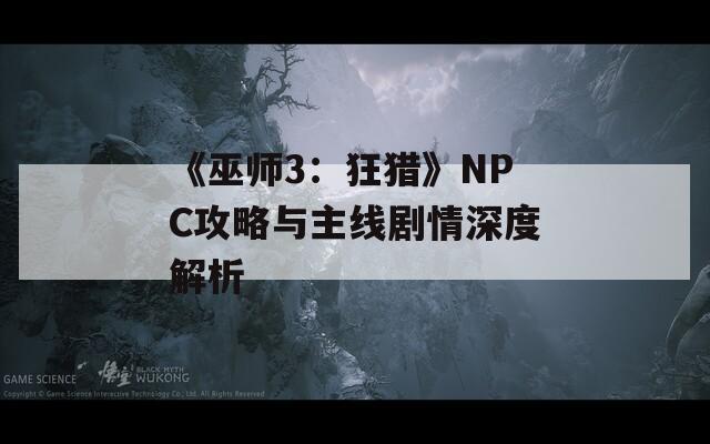 《巫师3：狂猎》NPC攻略与主线剧情深度解析