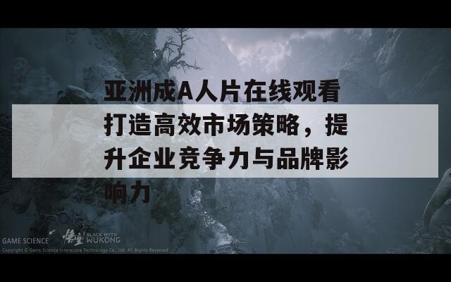 亚洲成A人片在线观看打造高效市场策略，提升企业竞争力与品牌影响力