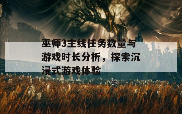 巫师3主线任务数量与游戏时长分析，探索沉浸式游戏体验